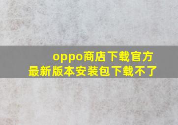 oppo商店下载官方最新版本安装包下载不了