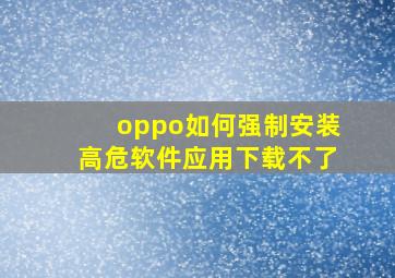 oppo如何强制安装高危软件应用下载不了