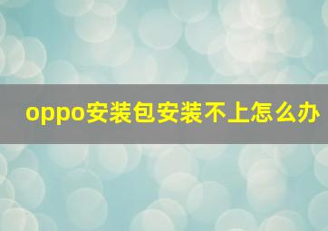 oppo安装包安装不上怎么办