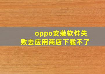 oppo安装软件失败去应用商店下载不了