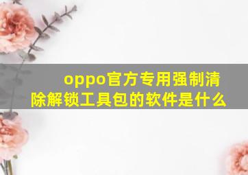 oppo官方专用强制清除解锁工具包的软件是什么