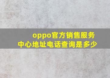 oppo官方销售服务中心地址电话查询是多少