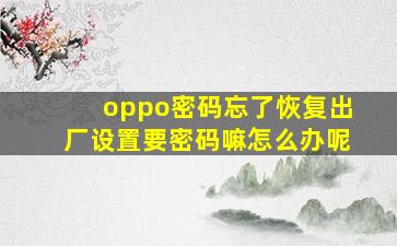 oppo密码忘了恢复出厂设置要密码嘛怎么办呢