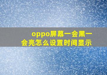 oppo屏幕一会黑一会亮怎么设置时间显示