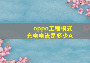 oppo工程模式充电电流是多少A