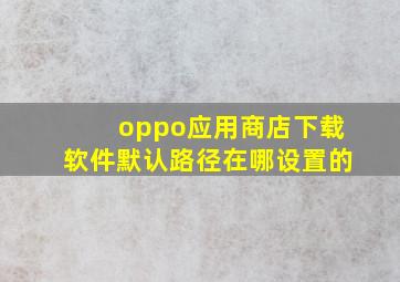 oppo应用商店下载软件默认路径在哪设置的