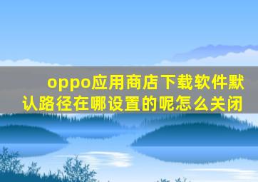 oppo应用商店下载软件默认路径在哪设置的呢怎么关闭