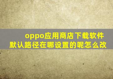 oppo应用商店下载软件默认路径在哪设置的呢怎么改