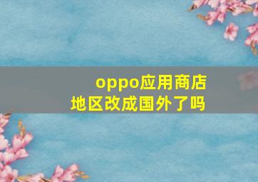 oppo应用商店地区改成国外了吗