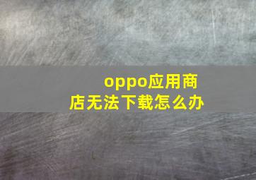 oppo应用商店无法下载怎么办