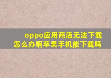 oppo应用商店无法下载怎么办啊苹果手机能下载吗