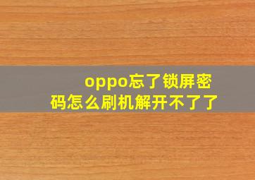 oppo忘了锁屏密码怎么刷机解开不了了