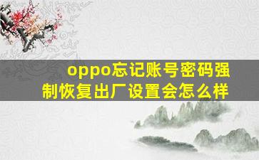 oppo忘记账号密码强制恢复出厂设置会怎么样