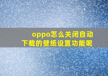 oppo怎么关闭自动下载的壁纸设置功能呢