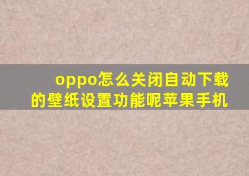 oppo怎么关闭自动下载的壁纸设置功能呢苹果手机