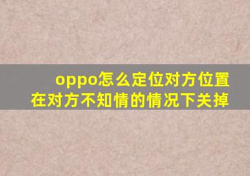 oppo怎么定位对方位置在对方不知情的情况下关掉