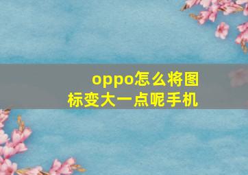 oppo怎么将图标变大一点呢手机