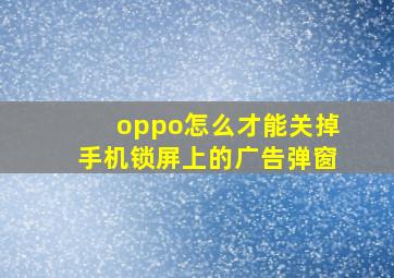 oppo怎么才能关掉手机锁屏上的广告弹窗