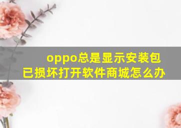 oppo总是显示安装包已损坏打开软件商城怎么办