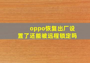 oppo恢复出厂设置了还能被远程锁定吗