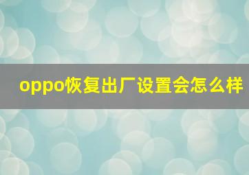 oppo恢复出厂设置会怎么样