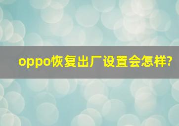 oppo恢复出厂设置会怎样?