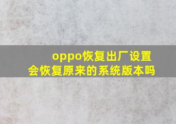 oppo恢复出厂设置会恢复原来的系统版本吗