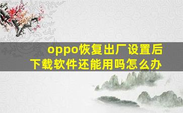 oppo恢复出厂设置后下载软件还能用吗怎么办