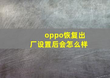 oppo恢复出厂设置后会怎么样