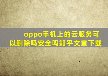 oppo手机上的云服务可以删除吗安全吗知乎文章下载