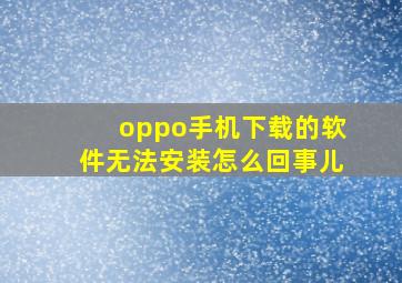 oppo手机下载的软件无法安装怎么回事儿