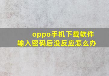 oppo手机下载软件输入密码后没反应怎么办