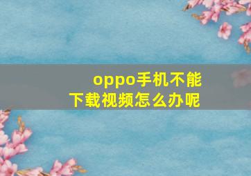 oppo手机不能下载视频怎么办呢