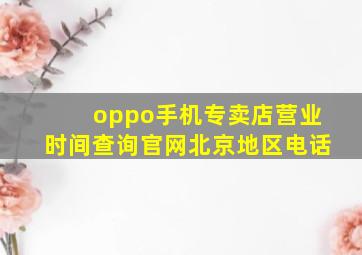 oppo手机专卖店营业时间查询官网北京地区电话