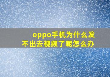 oppo手机为什么发不出去视频了呢怎么办