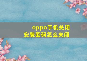 oppo手机关闭安装密码怎么关闭