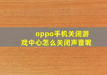 oppo手机关闭游戏中心怎么关闭声音呢