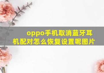 oppo手机取消蓝牙耳机配对怎么恢复设置呢图片