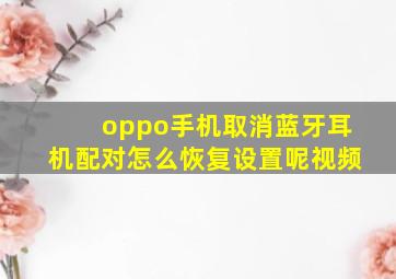 oppo手机取消蓝牙耳机配对怎么恢复设置呢视频