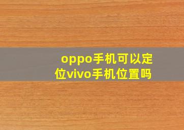 oppo手机可以定位vivo手机位置吗