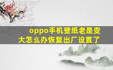 oppo手机壁纸老是变大怎么办恢复出厂设置了