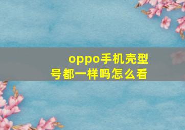 oppo手机壳型号都一样吗怎么看