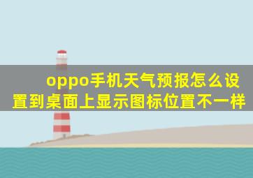 oppo手机天气预报怎么设置到桌面上显示图标位置不一样