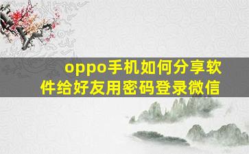 oppo手机如何分享软件给好友用密码登录微信