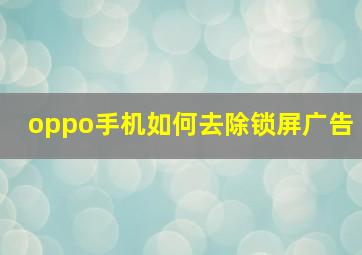 oppo手机如何去除锁屏广告