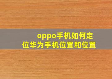 oppo手机如何定位华为手机位置和位置