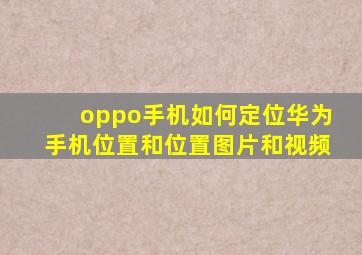 oppo手机如何定位华为手机位置和位置图片和视频