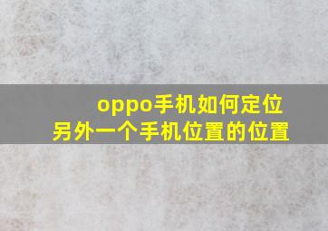 oppo手机如何定位另外一个手机位置的位置