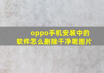 oppo手机安装中的软件怎么删除干净呢图片