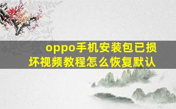 oppo手机安装包已损坏视频教程怎么恢复默认